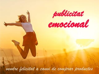 publicitat
emocional
vendre felicitat a canvi de comprar productes
 
