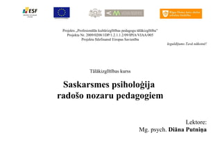 Projekts „Profesionālās kultūrizglītības pedagogu tālākizglītība” Projekta Nr. 2009/0208/1DP/1.2.1.1.2/09/IPIA/VIAA/005 Projektu līdzfinansē Eiropas Savienība Ieguldījums Tavā nākotnē! Tālākizglītības kurss Saskarsmes psiholoģija  radošo nozaru pedagogiem Lektore: Mg. psych.  Diāna Putniņa 