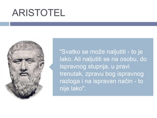 ARISTOTEL
"Svatko se može naljutiti - to je
lako. Ali naljutiti se na osobu, do
ispravnog stupnja, u pravi
trenutak, zpravu bog ispravnog
razloga i na ispravan način - to
nije lako".
 