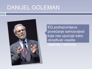 DANIJEL GOLEMAN
EQ podrazumijeva
povećanje samosvijesti
koja nas upućuje kako
obrađivati vlastite
osjećaje i emocije.
 