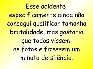 Esse acidente, especificamente ainda não consegui qualificar tamanha brutalidade, mas gostaria que todos vissem  as fotos e fizessem um minuto de silêncio. 