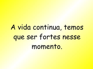 A vida continua, temos que ser fortes nesse momento. 