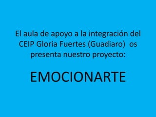 El aula de apoyo a la integración del
CEIP Gloria Fuertes (Guadiaro) os
presenta nuestro proyecto:
EMOCIONARTE
 