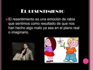 EL RESENTIMIENTO
 Elresentimiento es una emoción de rabia
 que sentimos como resultado de que nos
 han hecho algo malo ya sea en el plano real
 o imaginario.
 