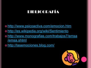 BIBLIOGRAFÍA


 http://www.psicoactiva.com/emocion.htm

 http://es.wikipedia.org/wiki/Sentimiento

 http://www.monografias.com/trabajos7/emsa
  /emsa.shtml
 http://lasemociones.blog.com/
 