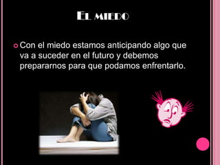 EL MIEDO

 Con el miedo estamos anticipando algo que
 va a suceder en el futuro y debemos
 prepararnos para que podamos enfrentarlo.
 
