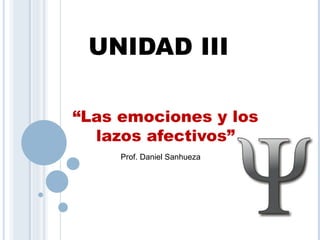 UNIDAD III

“Las emociones y los
  lazos afectivos”
     Prof. Daniel Sanhueza
 