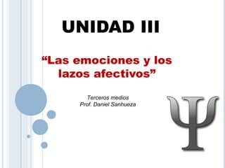 UNIDAD III
“Las emociones y los
lazos afectivos”
Terceros medios
Prof. Daniel Sanhueza
 