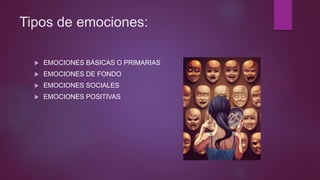 Tipos de emociones:
 EMOCIONES BÁSICAS O PRIMARIAS
 EMOCIONES DE FONDO
 EMOCIONES SOCIALES
 EMOCIONES POSITIVAS
 