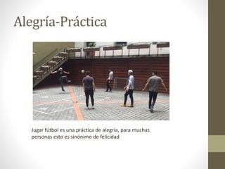 Alegría-Práctica
Jugar fútbol es una práctica de alegría, para muchas
personas esto es sinónimo de felicidad
 
