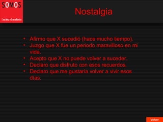 Nostalgia Volver Afirmo que X sucedió (hace mucho tiempo). Juzgo que X fue un periodo maravilloso en mi vida. Acepto que X no puede volver a suceder. Declaro que disfruto con esos recuerdos. Declaro que me gustaría volver a vivir esos días. 