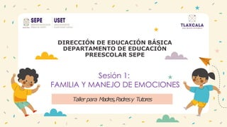 DIRECCIÓN DE EDUCACIÓN BÁSICA
DEPARTAMENTO DE EDUCACIÓN
PREESCOLAR SEPE
Taller para Madres,Padresy Tutores
Sesión 1:
FAMILIA Y MANEJO DE EMOCIONES
 