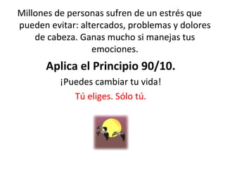 Millones de personas sufren de un estrés que  pueden evitar: altercados, problemas y dolores de cabeza. Ganas mucho si manejas tus emociones. Aplica el Principio 90/10. ¡Puedes cambiar tu vida! Tú eliges. Sólo tú. 