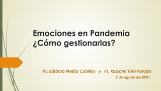 Emociones en Pandemia
¿Cómo gestionarlas?
Ps. Bárbara Mejías Cubillos y Ps. Rossana Toro Parada
5 de agosto de 2020.-
 