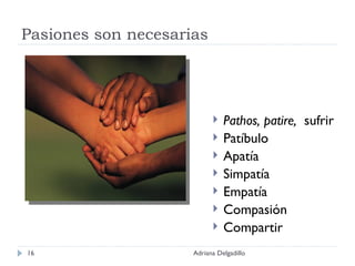 Pasiones son necesarias Pathos, patire,  sufrir Patíbulo Apatía Simpatía Empatía Compasión Compartir Adriana Delgadillo 