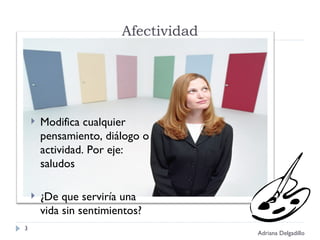 Afectividad Modifica cualquier pensamiento, diálogo o actividad. Por eje: saludos ¿De que serviría una vida sin sentimientos? Adriana Delgadillo 