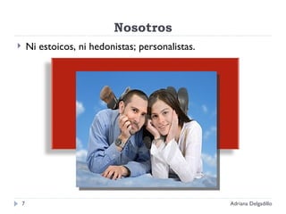 Nosotros Ni estoicos, ni hedonistas; personalistas. Adriana Delgadillo 