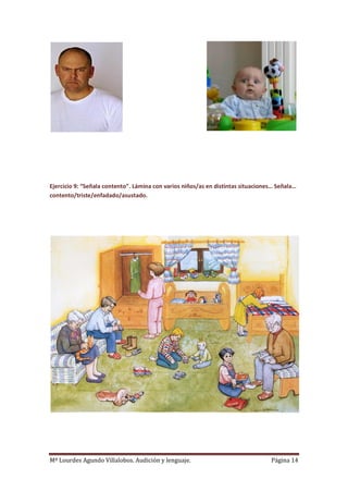 Mª Lourdes Agundo Villalobos. Audición y lenguaje. Página 14
Ejercicio 9: “Señala contento”. Lámina con varios niños/as en distintas situaciones… Señala…
contento/triste/enfadado/asustado.
 
