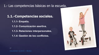 1.- Las competencias básicas en la escuela.
1.1.-Competencias sociales.
1.1.1- Empatía.
1.1.2- Comunicación asertiva.
1.1.3- Relaciones interpersonales.
1.1.4- Gestión de los conflictos.
 
