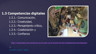 1.3 Competencias digitales
1.3.1.- Comunicación,
1.3.2.- Creatividad,
1.3.3.- Pensamiento crítico,
1.3.4.- Colaboración y
1.3.5.- Confianza
http://yoapruebo.com/portal/ee-uu-un-pais-en-la-brecha-de-las-competencias-tecnologicas/
 