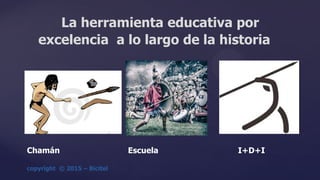 {
La herramienta educativa por
excelencia a lo largo de la historia
Chamán Escuela I+D+I
 