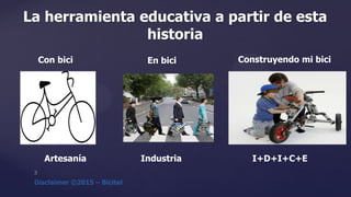 La herramienta educativa a partir de esta
historia
Con bici En bici Construyendo mi bici
Artesanía Industria I+D+I+C+E
 