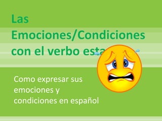 Las
Emociones/Condiciones
con el verbo estar
Como expresar sus
emociones y
condiciones en español
 