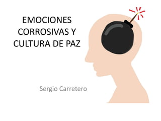 EMOCIONES
CORROSIVAS Y
CULTURA DE PAZ
Sergio Carretero
 
