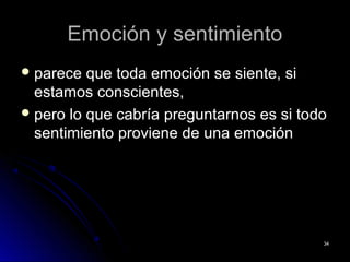 Emoción y sentimientoEmoción y sentimiento
 parece que toda emoción se siente, siparece que toda emoción se siente, si
estamos conscientes,estamos conscientes,
 pero lo que cabría preguntarnos es si todopero lo que cabría preguntarnos es si todo
sentimiento proviene de una emociónsentimiento proviene de una emoción
3434
 
