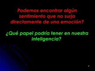 Podemos encontrar algúnPodemos encontrar algún
sentimiento que no surjasentimiento que no surja
directamente de una emoción?directamente de una emoción?
¿Qué papel podría tener en nuestra¿Qué papel podría tener en nuestra
inteligencia?inteligencia?
3939
 