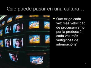 Que puede pasar en una cultura…Que puede pasar en una cultura…
 Que exige cadaQue exige cada
vez más velocidadvez más velocidad
de procesamientode procesamiento
por la producciónpor la producción
cada vez máscada vez más
vertiginosa devertiginosa de
información?información?
55
 