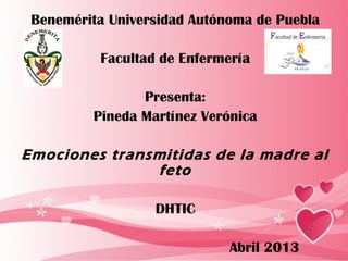 Benemérita Universidad Autónoma de Puebla
Facultad de Enfermería
Presenta:
Pineda Martínez Verónica
Emociones transmitidas de la madre al
feto
DHTIC
Abril 2013
 