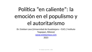 Política “en caliente”: la
emoción en el populismo y
el autoritarismo
Dr. Esteban Laso (Universidad de Guadalajara – CUCI / Instituto
Tzapopan, México)
www.estebanlaso.com
2023
Dr. Esteban Laso Ortiz – 2023
 