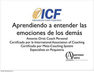 Aprendiendo a entender las
emociones de los demás
Antonio Ortiz Coach Personal
Certiﬁcado por la International Association of Coaching
Certiﬁcado por Meta-Coaching System
Especialista en Psiquiatría
viernes, 26 de julio de 13
 