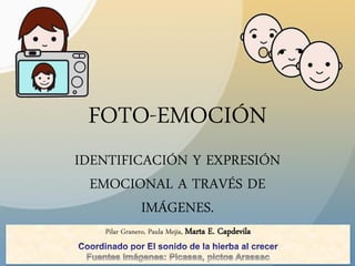 FOTO-EMOCIÓN
IDENTIFICACIÓN Y EXPRESIÓN
EMOCIONAL A TRAVÉS DE
IMÁGENES.
Pilar Granero, Paula Mejía, Marta E. Capdevila
 