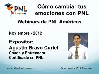 Cómo cambiar tus
                         emociones con PNL
        Webinars de PNL Américas

 Noviembre - 2012

 Expositor:
 Agustín Bravo Curiel
 Coach y Entrenador
 Certificado en PNL

www.pnlaplicada.com.mx           facebook.com/PNLAmericas
 