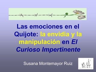 Las emociones en el
Quijote: la envidia y la
manipulación en El
Curioso Impertinente
Susana Montemayor Ruiz
 