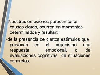 λ Nuestras emociones parecen tener
causas claras, ocurren en momentos
determinados y resultan:
λde la presencia de ciertos estímulos que
provocan en el organismo una
respuesta emocional, o de
evaluaciones cognitivas de situaciones
concretas.
31
 