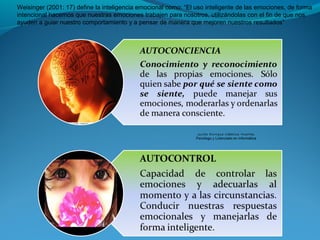 Guido Enrique Ceballos Huertas
Psicólogo y Licenciado en Informática
Weisinger (2001: 17) define la inteligencia emocional como: “El uso inteligente de las emociones, de forma
intencional hacemos que nuestras emociones trabajen para nosotros, utilizándolas con el fin de que nos
ayuden a guiar nuestro comportamiento y a pensar de manera que mejoren nuestros resultados”
 