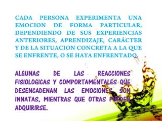 ALGUNAS      DE    LAS   REACCIONES
FISIOLOGICAS Y COMPORTAMENTALES QUE
DESENCADENAN LAS EMOCIONES SON
INNATAS, MIENTRAS QUE OTRAS PUEDEN
ADQUIRIRSE.
 