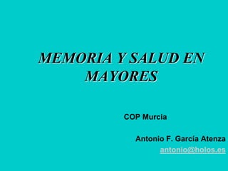 MEMORIA Y SALUD EN
    MAYORES

         COP Murcia

           Antonio F. García Atenza
                 antonio@holos.es
 