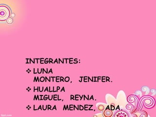 INTEGRANTES:
 LUNA
  MONTERO, JENIFER.
 HUALLPA
  MIGUEL, REYNA.
 LAURA MENDEZ, ADA.
 
