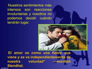 “El amor es como una fiebre que
viene y se va independientemente de
nuestra voluntad” —escribió
Stendhal.
Nuestros sentimientos más
intensos son reacciones
involuntarias y nosotros no
podemos decidir cuándo
tendrán lugar.
 