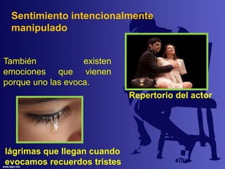 Sentimiento intencionalmente
manipulado
También existen
emociones que vienen
porque uno las evoca.
Repertorio del actor
lágrimas que llegan cuando
evocamos recuerdos tristes
 