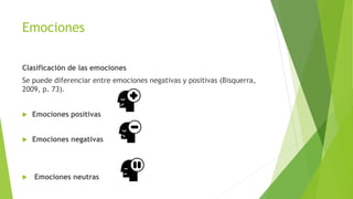 Emociones
Clasificación de las emociones
Se puede diferenciar entre emociones negativas y positivas (Bisquerra,
2009, p. 73).
 Emociones positivas
 Emociones negativas
 Emociones neutras
 