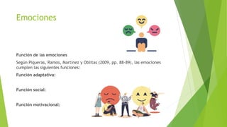 Emociones
Función de las emociones
Según Piqueras, Ramos, Martínez y Oblitas (2009, pp. 88-89), las emociones
cumplen las siguientes funciones:
Función adaptativa:
Función social:
Función motivacional:
 