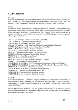 ` - 56 –
` ` `
7. Constatarem i elogiarem cada vegada que cada alumne segueixi aquesta tècnica. Als infants
que continuin tenint dificultats per calmar-se els recordarem que han de pensar en “el llum
vermell”. En comptes de fer retrets els demostrarem que tenim confiança en què ho poden
aconseguir.
 5ROHSODLQJ
Role-playing, o representació de papers, és una manera efectiva per fer que les nenes i els nens
practiquin el que van aprenent. Poden actuar en una perspectiva que no és la seva, experimentar
diferents emocions, representar accions de les quals no hi haurà conseqüències reals, etc. A
l’hora, els qui fan d’espectadors, amb una actitud d’atenció estan fent les mateixes pràctiques,
identificant-se amb els que fan la representació, empatitzant en situacions emocionals. Amb
aquestes activitats estem proporcionant espais per a la pròpia construcció social i emocional.
Les situacions que fem representar poden ser relas, viscudes per ells, o hipotètiques. Les podem
presentar obertes, posant ells l’acabament de manera espontània, o tancades, amb un acabament
donat per nosaltres.
A alguns infants els costa representar el que per a ells són realitats doloroses, o per timidesa. Per
això cal donar possibilitats per a que puguin actuar distanciant-se de la realitat. Aquest límit entre
la realitat i l’assumpció d’un paper es pot marcar fàcilment fent que els actors es col.loquin algun
objecte simbòlic mentre dura la representació, com un barret, una corbata, una insígnia d
‘”$FWRU´ penjada, en forma d’etiqueta o medalla, etc. De totes maneres mai forçarem a fer cap
paper ni cap actuació. Quan algú es nega a actuar els farem saber que no passa res i que
segurament algun altre dia els vindrà de gust fer-ho. De tant en tant tornarem a invitar a aquests
alumnes a actuar. Aquestes representacions s’ahurien de fer de manera contínuia, per acostumar-
s’hi.
Sempre que sigui possible cada representació es repetirà per segona vegada amb els mateixos
nens, intercanviant els papers, per donar a cadascú l’oportunitat d’ experimentar la mateixa
situació des de diferents perspectives, especialment aquells papers que són diferents als que
s’està acostumat ja que permeten experimentar ambdós costats de la situació.
Si la classe és molt nombrosa i ens interessa que tots facin una pràctica determinada, en comptes
de fer sortir algú a fer el role-playing, farem que tots ho facin a l’hora amb el company del
costat.
Podem gravar en vídeo actuacions i després tots plegats ens ho mirem buscant dades sobre les
qüetions que estiguem treballat.
 