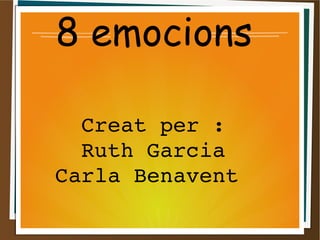 8 emocions
Creat per : 
Ruth Garcia 
Carla Benavent  
 