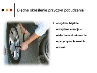 Błędne określenie przyczyn pobudzenia Anegdota:  błędnie odczytana emocja – nietrafne wnioskowanie  o przyczynach swoich odczuć 