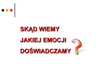 SKĄD WIEMY  JAKIEJ EMOCJI DOŚWIADCZAMY 